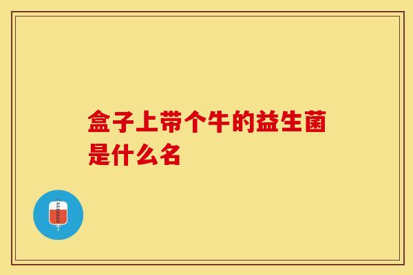 盒子上带个牛的益生菌是什么名
