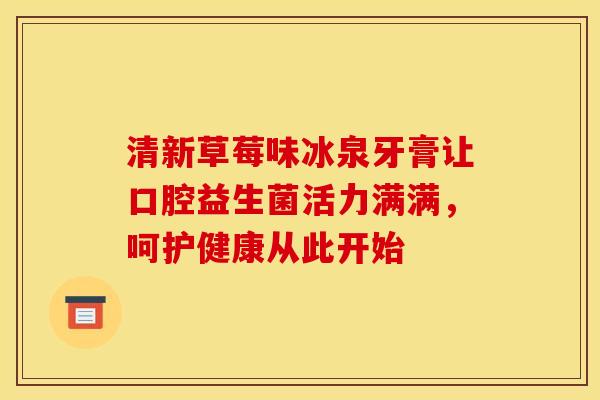 清新草莓味冰泉牙膏让口腔益生菌活力满满，呵护健康从此开始