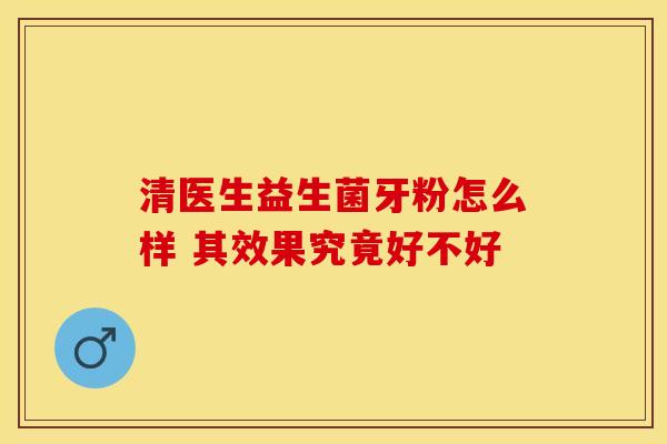 清医生益生菌牙粉怎么样 其效果究竟好不好