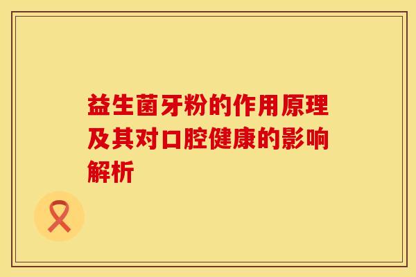 益生菌牙粉的作用原理及其对口腔健康的影响解析
