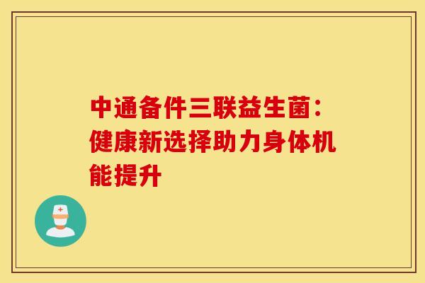 中通备件三联益生菌：健康新选择助力身体机能提升