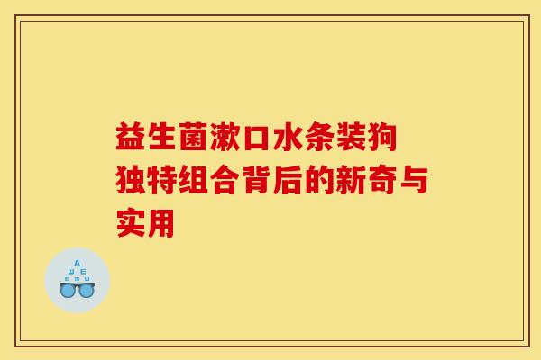 益生菌漱口水条装狗 独特组合背后的新奇与实用