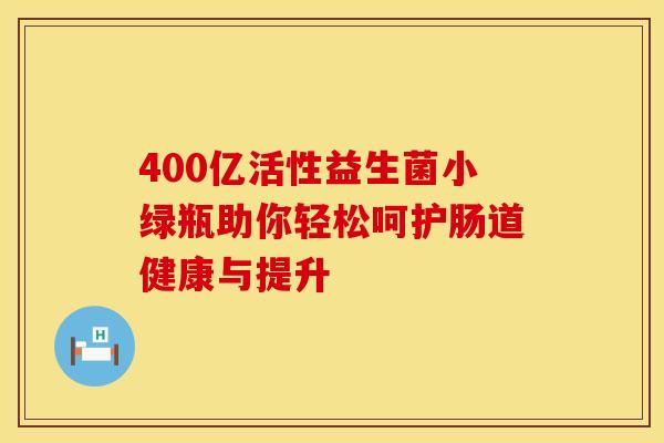 400亿活性益生菌小绿瓶助你轻松呵护肠道健康与提升