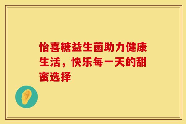 怡喜糖益生菌助力健康生活，快乐每一天的甜蜜选择