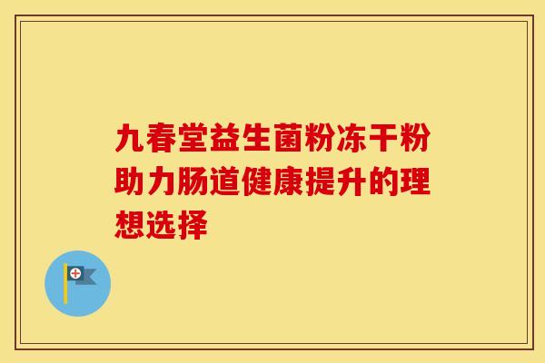 九春堂益生菌粉冻干粉助力肠道健康提升的理想选择
