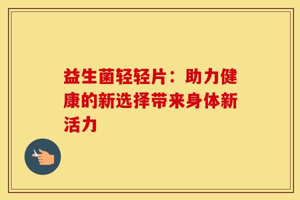 益生菌轻轻片：助力健康的新选择带来身体新活力