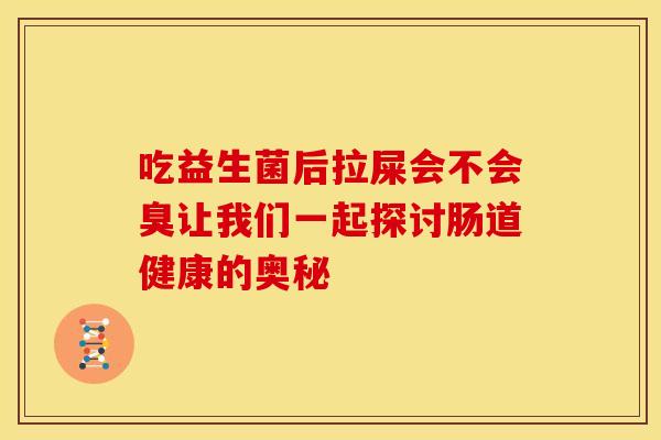 吃益生菌后拉屎会不会臭让我们一起探讨肠道健康的奥秘
