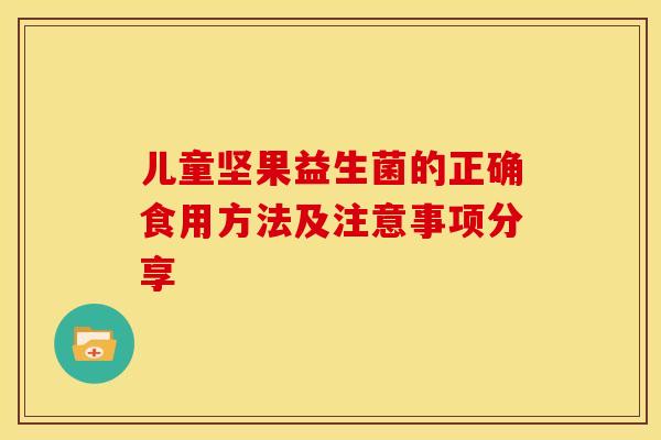 儿童坚果益生菌的正确食用方法及注意事项分享