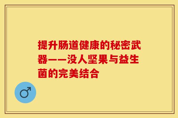 提升肠道健康的秘密武器——没人坚果与益生菌的完美结合