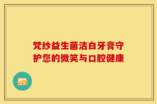 梵纱益生菌洁白牙膏守护您的微笑与口腔健康