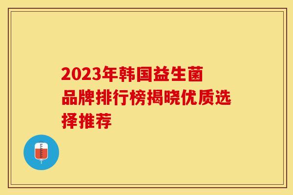 2023年韩国益生菌品牌排行榜揭晓优质选择推荐