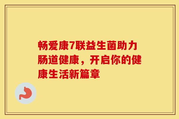 畅爱康7联益生菌助力肠道健康,开启你的健康生活新篇章 畅爱康7联益生菌助力肠道健康,开启你的健康生活新篇章