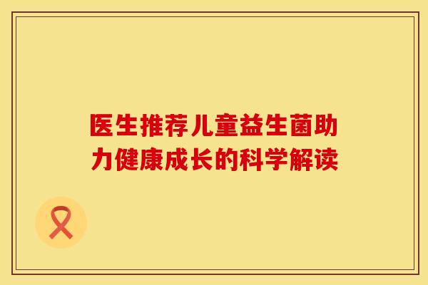 医生推荐儿童益生菌助力健康成长的科学解读 医生推荐儿童益生菌助力健康成长的科学解读