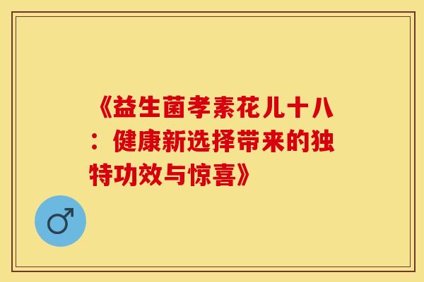 《益生菌孝素花儿十八：健康新选择带来的独特功效与惊喜》