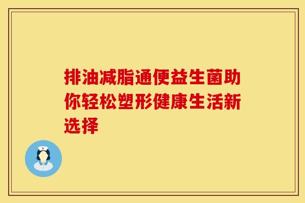 排油减脂通便益生菌助你轻松塑形健康生活新选择 排油减脂通便益生菌助你轻松塑形健康生活新选择