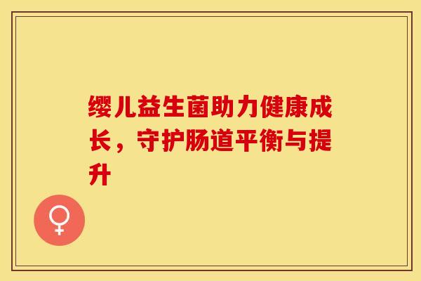缨儿益生菌助力健康成长，守护肠道平衡与提升