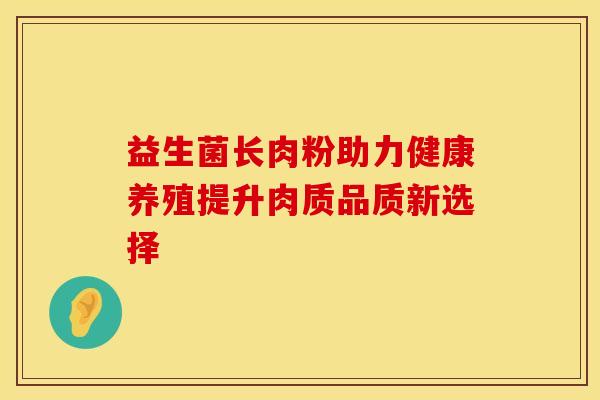 益生菌长肉粉助力健康养殖提升肉质品质新选择