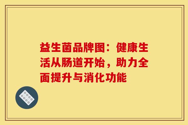益生菌品牌图:健康生活从肠道开始,助力全面提升与消化功能 益生菌品牌图:健康生活从肠道开始,助力全面提升与消化功能