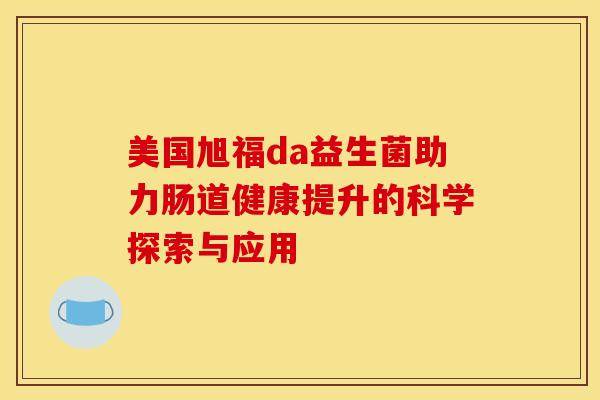 美国旭福da益生菌助力肠道健康提升的科学探索与应用