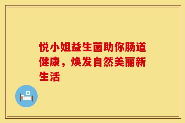 悦小姐益生菌助你肠道健康,焕发自然美丽新生活 悦小姐益生菌助你肠道健康,焕发自然美丽新生活