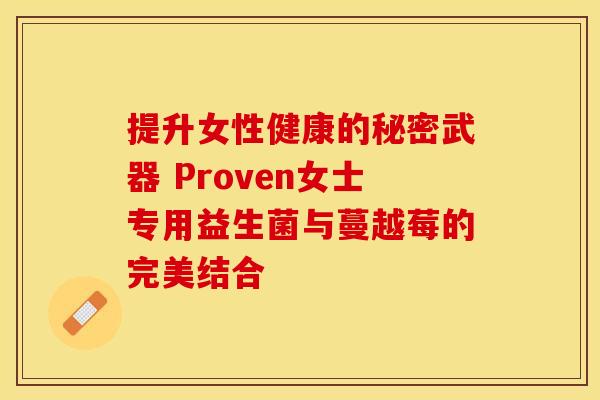 提升女性健康的秘密武器 Proven女士专用益生菌与蔓越莓的完美结合 提升女性健康的秘密武器 Proven女士专用益生菌与蔓越莓的完美结合
