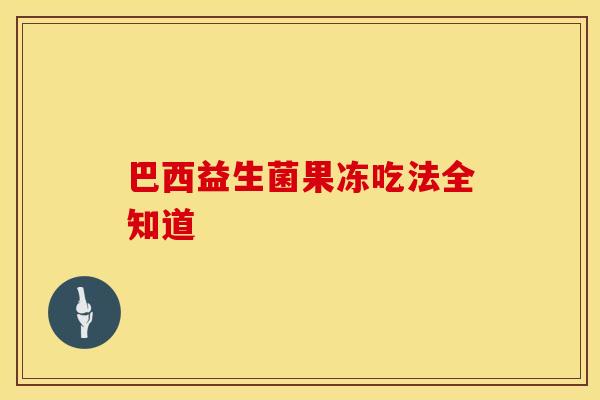 巴西益生菌果冻吃法全知道 巴西益生菌果冻吃法全知道