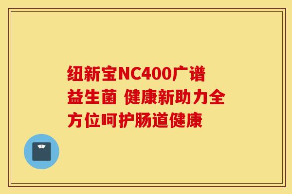 纽新宝NC400广谱益生菌 健康新助力全方位呵护肠道健康
