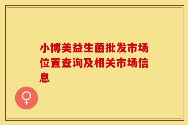 小博美益生菌批发市场位置查询及相关市场信息