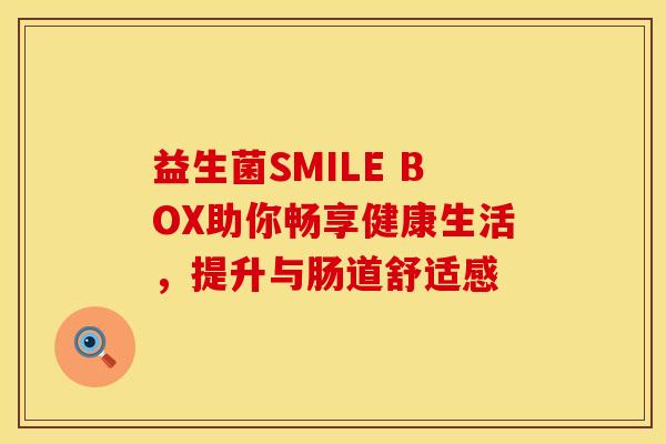 益生菌SMILE BOX助你畅享健康生活，提升与肠道舒适感