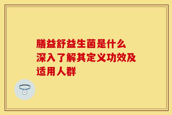 膳益舒益生菌是什么 深入了解其定义功效及适用人群