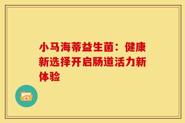 小马海蒂益生菌：健康新选择开启肠道活力新体验
