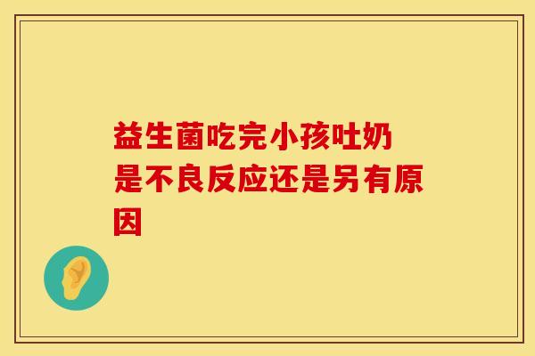 益生菌吃完小孩吐奶 是不良反应还是另有原因