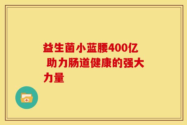 益生菌小蓝腰400亿 助力肠道健康的强大力量 益生菌小蓝腰400亿 助力肠道健康的强大力量