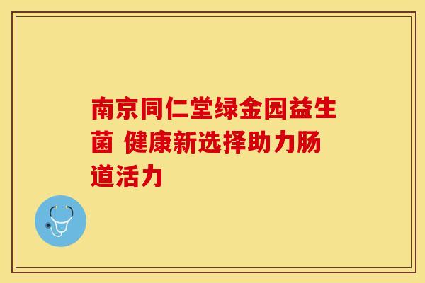 南京同仁堂绿金园益生菌 健康新选择助力肠道活力