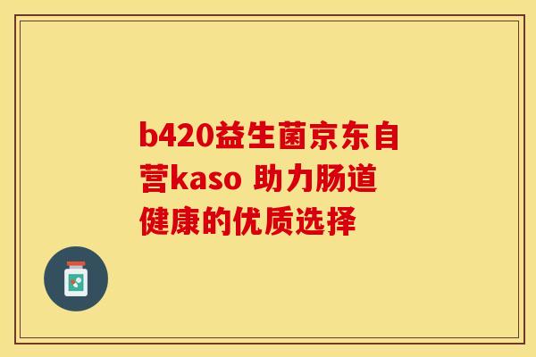 b420益生菌京东自营kaso 助力肠道健康的优质选择