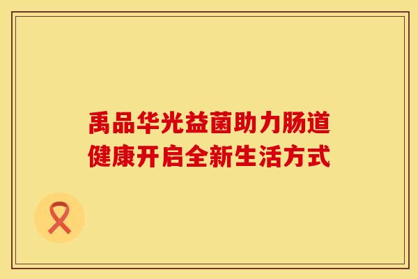 禹品华光益菌助力肠道健康开启全新生活方式