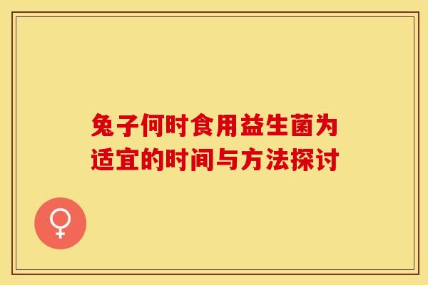兔子何时食用益生菌为适宜的时间与方法探讨