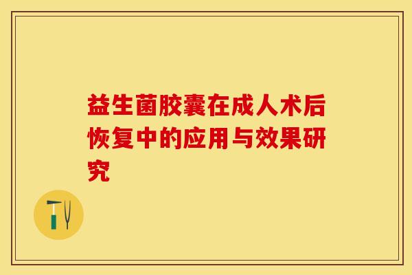益生菌胶囊在成人术后恢复中的应用与效果研究