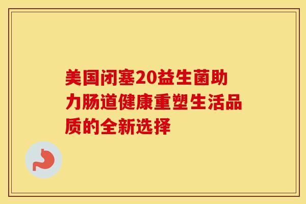 美国闭塞20益生菌助力肠道健康重塑生活品质的全新选择