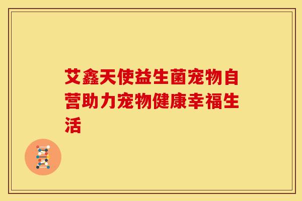 艾鑫天使益生菌宠物自营助力宠物健康幸福生活
