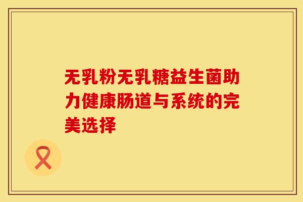 无乳粉无乳糖益生菌助力健康肠道与系统的完美选择