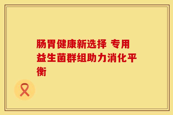 肠胃健康新选择 专用益生菌群组助力消化平衡