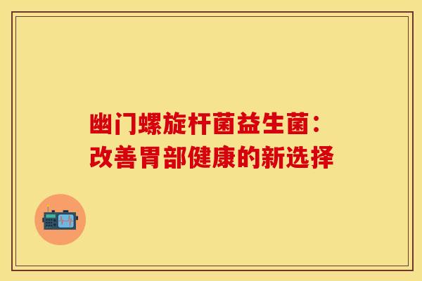 幽门螺旋杆菌益生菌：改善胃部健康的新选择