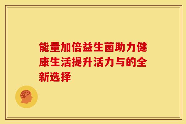 能量加倍益生菌助力健康生活提升活力与的全新选择