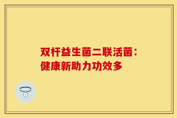 双杆益生菌二联活菌：健康新助力功效多