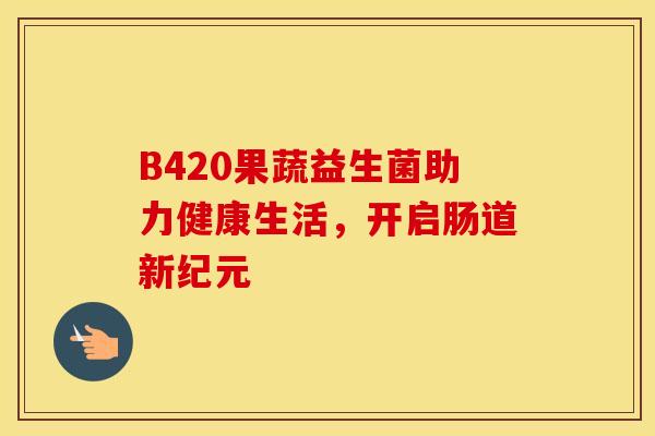 B420果蔬益生菌助力健康生活，开启肠道新纪元