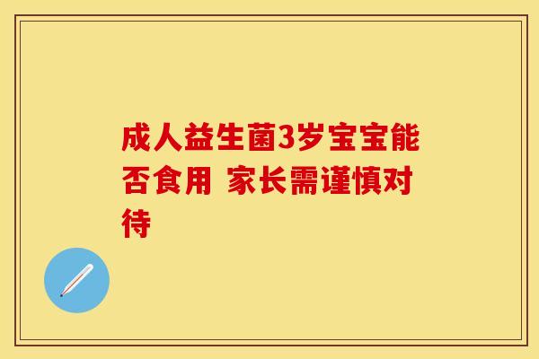 成人益生菌3岁宝宝能否食用 家长需谨慎对待