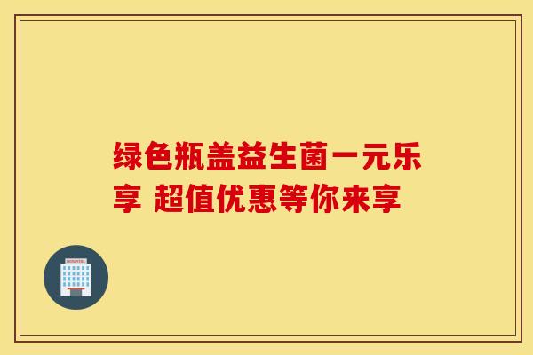 绿色瓶盖益生菌一元乐享 超值优惠等你来享