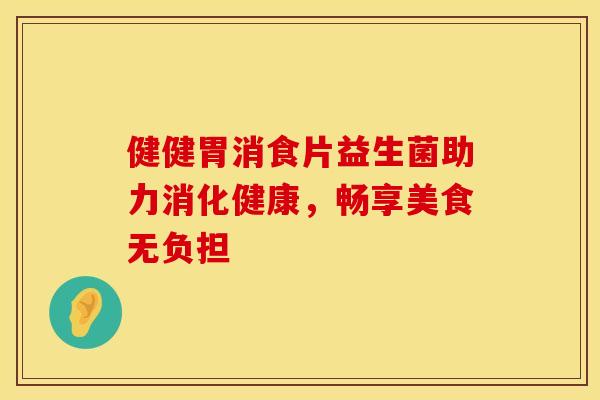 健健胃消食片益生菌助力消化健康，畅享美食无负担