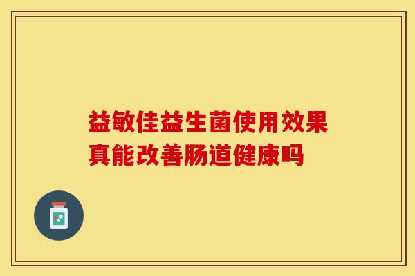 益敏佳益生菌使用效果真能改善肠道健康吗